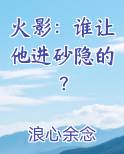 火影：谁让他进砂隐的？小说全文免费阅读