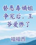 替恶毒嫡姐争宠后，王爷爱惨了
