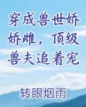 穿成兽世娇娇雌，顶级兽夫追着宠