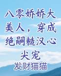 八零娇娇大美人，穿成绝嗣糙汉心尖宠
